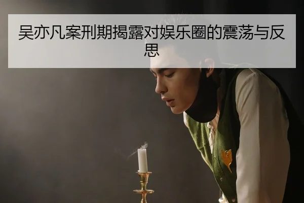 吴亦凡案刑期揭露对娱乐圈的震荡与反思