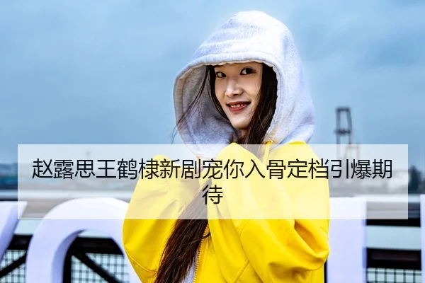 赵露思王鹤棣新剧宠你入骨定档引爆期待